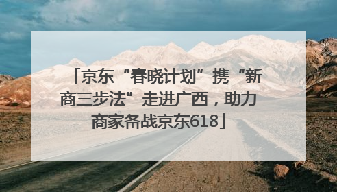 京东“春晓计划”携“新商三步法”走进广西，助力商家备战京东618