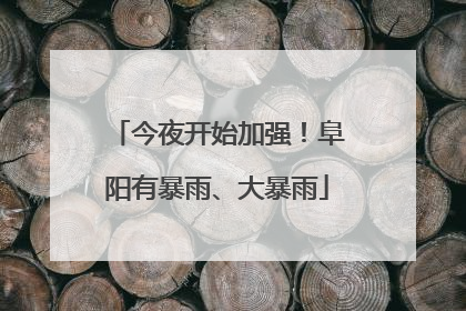 今夜开始加强！阜阳有暴雨、大暴雨
