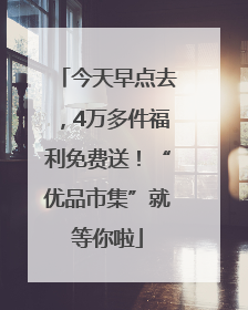 今天早点去，4万多件福利免费送！“优品市集”就等你啦