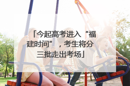今起高考进入“福建时间”，考生将分三批走出考场