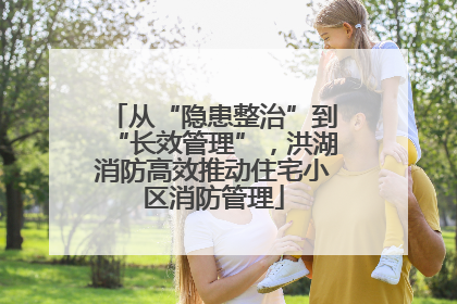 从“隐患整治”到“长效管理”，洪湖消防高效推动住宅小区消防管理
