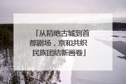 从精绝古城到首都剧场，京和共织民族团结新画卷
