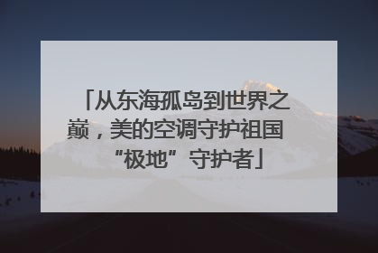 从东海孤岛到世界之巅，美的空调守护祖国“极地”守护者