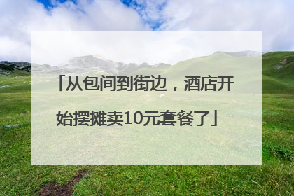 从包间到街边，酒店开始摆摊卖10元套餐了