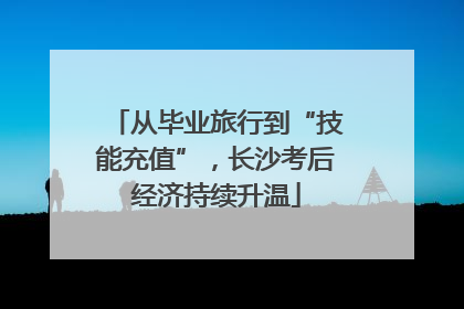 从毕业旅行到“技能充值”，长沙考后经济持续升温