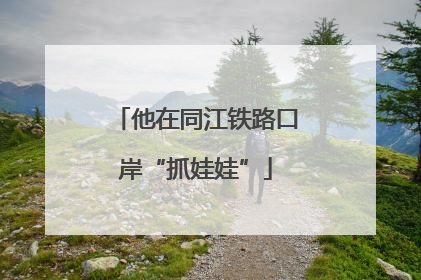 他在同江铁路口岸“抓娃娃”