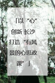 以“心”创新 长沙打造“有风景的心思政课”