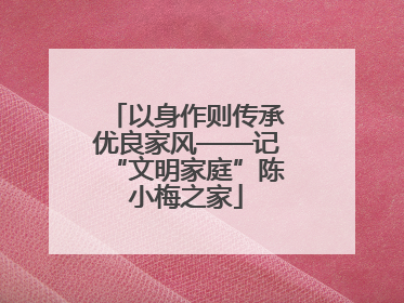 以身作则传承优良家风——记“文明家庭”陈小梅之家