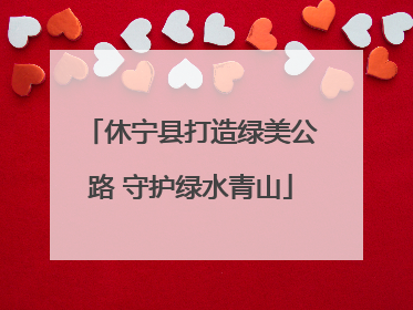 休宁县打造绿美公路 守护绿水青山