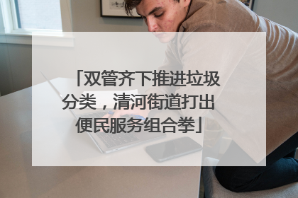双管齐下推进垃圾分类，清河街道打出便民服务组合拳