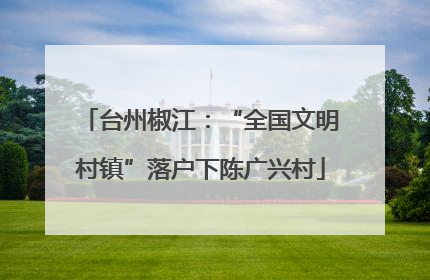 台州椒江：“全国文明村镇”落户下陈广兴村