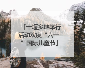 十堰多地举行活动欢度“六一”国际儿童节