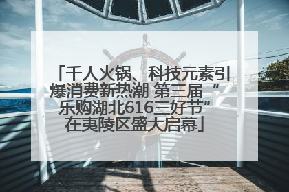 千人火锅、科技元素引爆消费新热潮 第三届“乐购湖北616三好节”在夷陵区盛大启幕