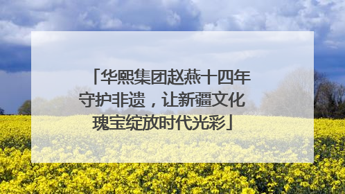 华熙集团赵燕十四年守护非遗，让新疆文化瑰宝绽放时代光彩