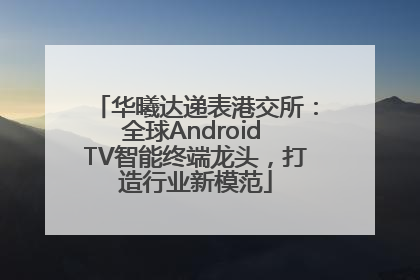 华曦达递表港交所：全球Android TV智能终端龙头，打造行业新模范