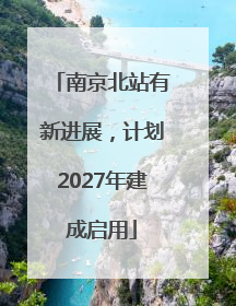 南京北站有新进展，计划2027年建成启用