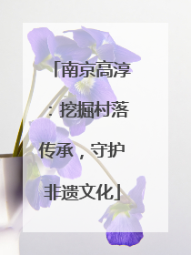 南京高淳：挖掘村落传承，守护非遗文化