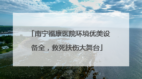 南宁福康医院环境优美设备全，救死扶伤大舞台