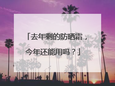 去年剩的防晒霜，今年还能用吗？