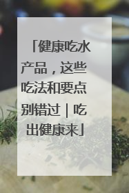 健康吃水产品，这些吃法和要点别错过｜吃出健康来