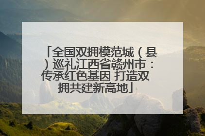 全国双拥模范城（县）巡礼江西省赣州市：传承红色基因 打造双拥共建新高地