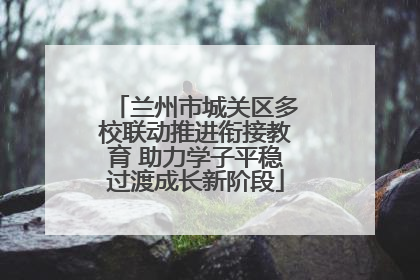 兰州市城关区多校联动推进衔接教育 助力学子平稳过渡成长新阶段