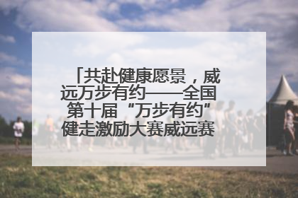 共赴健康愿景，威远万步有约——全国第十届“万步有约”健走激励大赛威远赛区启动仪式