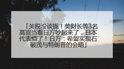 关税没谈拢！美财长等3名高官当着日方吵起来了，日本代表懵了！日方：希望实现石破茂与特朗普的会晤