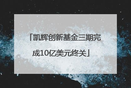 凯辉创新基金三期完成10亿美元终关
