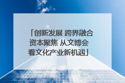 创新发展 跨界融合 资本聚焦 从文博会看文化产业新机遇