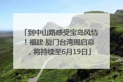 到中山路感受宝岛风情！福建·厦门台湾周启幕，将持续至6月19日