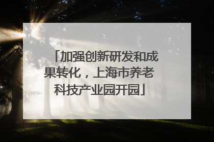 加强创新研发和成果转化，上海市养老科技产业园开园
