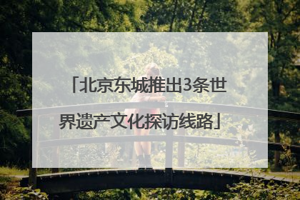 北京东城推出3条世界遗产文化探访线路