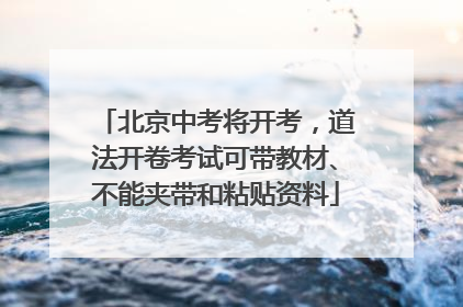 北京中考将开考，道法开卷考试可带教材、不能夹带和粘贴资料