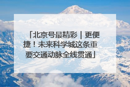 北京号最精彩｜更便捷！未来科学城这条重要交通动脉全线贯通