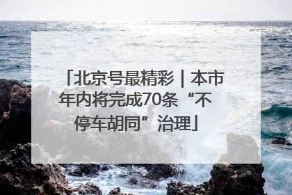 北京号最精彩｜本市年内将完成70条“不停车胡同”治理