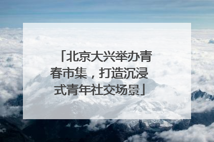 北京大兴举办青春市集，打造沉浸式青年社交场景