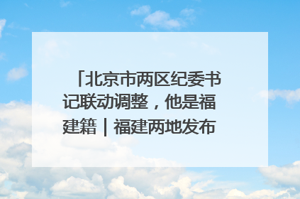 北京市两区纪委书记联动调整，他是福建籍｜福建两地发布一批人事消息