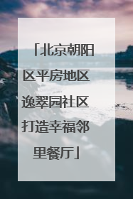 北京朝阳区平房地区逸翠园社区打造幸福邻里餐厅