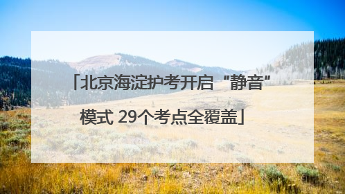 北京海淀护考开启“静音”模式 29个考点全覆盖