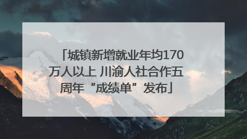 城镇新增就业年均170万人以上 川渝人社合作五周年“成绩单”发布