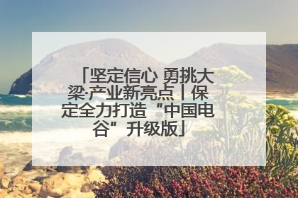 坚定信心 勇挑大梁·产业新亮点丨保定全力打造“中国电谷”升级版