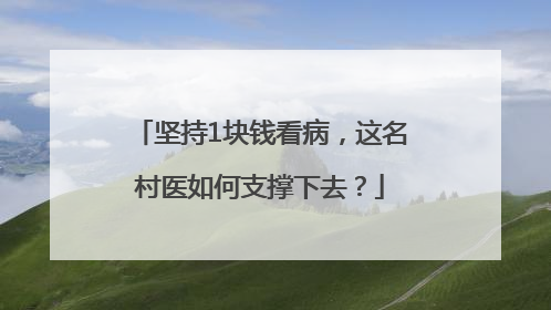 坚持1块钱看病，这名村医如何支撑下去？