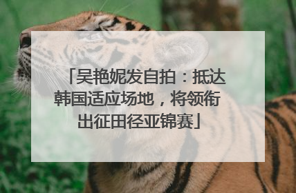 吴艳妮发自拍：抵达韩国适应场地，将领衔出征田径亚锦赛