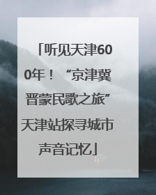 听见天津600年！“京津冀晋蒙民歌之旅”天津站探寻城市声音记忆