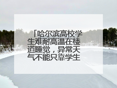 哈尔滨高校学生难耐高温在楼道睡觉，异常天气不能只靠学生“自己扛”