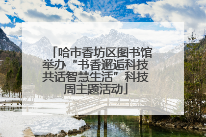 哈市香坊区图书馆举办“书香邂逅科技共话智慧生活”科技周主题活动