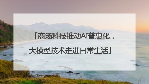 商汤科技推动AI普惠化，大模型技术走进日常生活