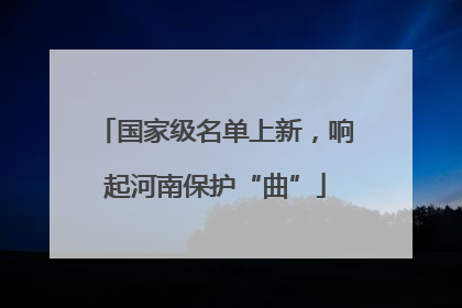 国家级名单上新，响起河南保护“曲”