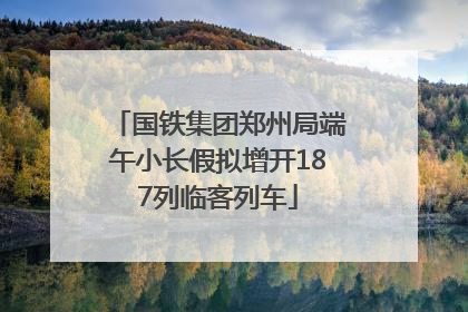 国铁集团郑州局端午小长假拟增开187列临客列车